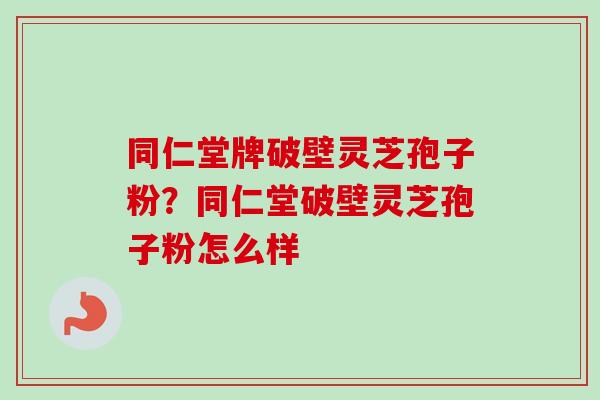 同仁堂牌破壁灵芝孢子粉?同仁堂破壁灵芝孢子粉怎么样-第1张图片-卓越灵芝孢子粉 同仁堂牌破壁灵芝孢子粉?同仁堂破壁灵芝孢子粉怎么样-第1张图片-卓越灵芝孢子粉