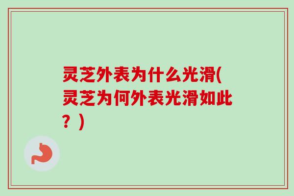 灵芝外表为什么光滑(灵芝为何外表光滑如此?)-第1张图片-卓越灵芝孢子粉 灵芝外表为什么光滑(灵芝为何外表光滑如此?)-第1张图片-卓越灵芝孢子粉