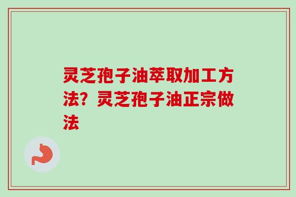 灵芝孢子油萃取加工方法?灵芝孢子油正宗做法-第1张图片-卓越灵芝孢子粉 灵芝孢子油萃取加工方法?灵芝孢子油正宗做法-第1张图片-卓越灵芝孢子粉