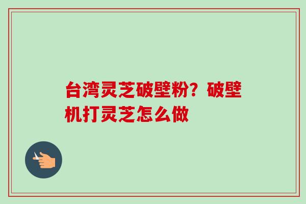 台湾灵芝破壁粉?破壁机打灵芝怎么做-第1张图片-卓越灵芝孢子粉 台湾灵芝破壁粉?破壁机打灵芝怎么做-第1张图片-卓越灵芝孢子粉