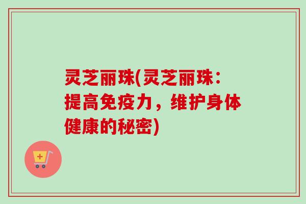 灵芝丽珠(灵芝丽珠:提高免疫力,维护身体健康的秘密)-第1张图片-卓越灵芝孢子粉 灵芝丽珠(灵芝丽珠:提高免疫力,维护身体健康的秘密)-第1张图片-卓越灵芝孢子粉