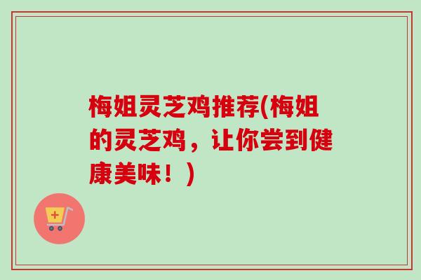 梅姐灵芝鸡推荐(梅姐的灵芝鸡,让你尝到健康美味!)-第1张图片-卓越灵芝孢子粉 梅姐灵芝鸡推荐(梅姐的灵芝鸡,让你尝到健康美味!)-第1张图片-卓越灵芝孢子粉