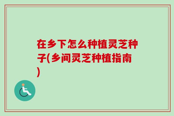 在乡下怎么种植灵芝种子(乡间灵芝种植指南)-第1张图片-卓越灵芝孢子粉 在乡下怎么种植灵芝种子(乡间灵芝种植指南)-第1张图片-卓越灵芝孢子粉