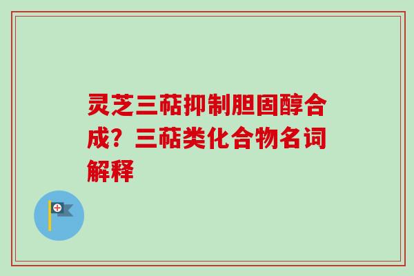 灵芝三萜抑制胆固醇合成？三萜类化合物名词解释-第1张图片-卓越灵芝孢子粉