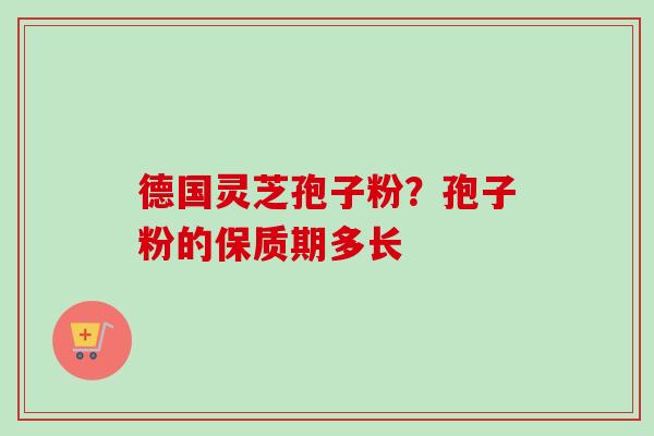 德国灵芝孢子粉?孢子粉的保质期多长-第1张图片-卓越灵芝孢子粉 德国灵芝孢子粉?孢子粉的保质期多长-第1张图片-卓越灵芝孢子粉