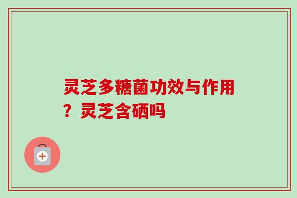灵芝多糖菌功效与作用？灵芝含硒吗-第1张图片-卓越灵芝孢子粉