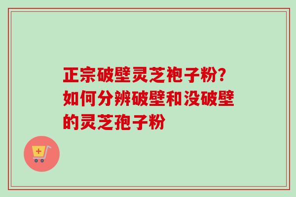 正宗破壁灵芝袍子粉?如何分辨破壁和没破壁的灵芝孢子粉-第1张图片-卓越灵芝孢子粉 正宗破壁灵芝袍子粉?如何分辨破壁和没破壁的灵芝孢子粉-第1张图片-卓越灵芝孢子粉