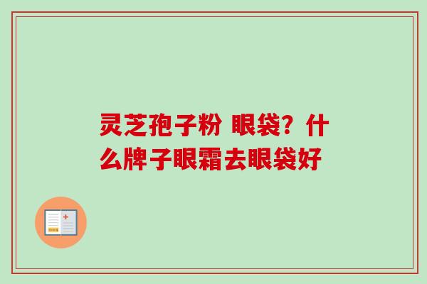 灵芝孢子粉 眼袋？什么牌子眼霜去眼袋好-第1张图片-卓越灵芝孢子粉