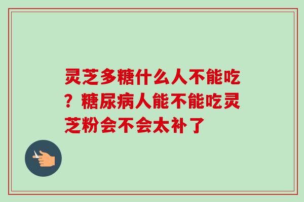 灵芝多糖什么人不能吃？糖尿病人能不能吃灵芝粉会不会太补了-第1张图片-卓越灵芝孢子粉