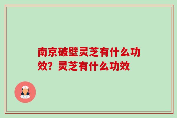 南京破壁灵芝有什么功效？灵芝有什么功效-第1张图片-卓越灵芝孢子粉