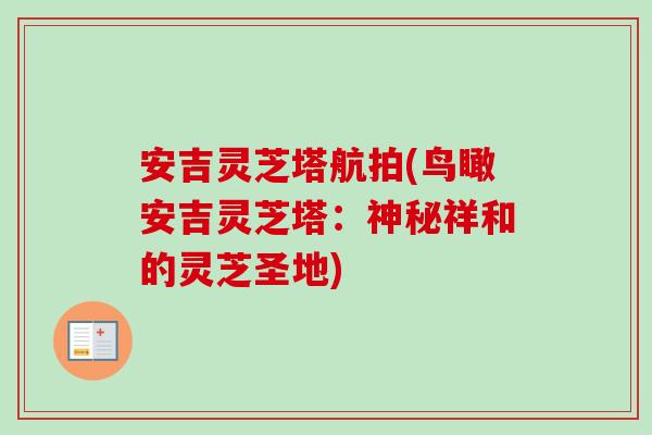 安吉灵芝塔航拍(鸟瞰安吉灵芝塔:神秘祥和的灵芝圣地)-第1张图片-卓越灵芝孢子粉 安吉灵芝塔航拍(鸟瞰安吉灵芝塔:神秘祥和的灵芝圣地)-第1张图片-卓越灵芝孢子粉