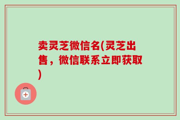 卖灵芝微信名(灵芝出售，微信联系立即获取)-第1张图片-卓越灵芝孢子粉