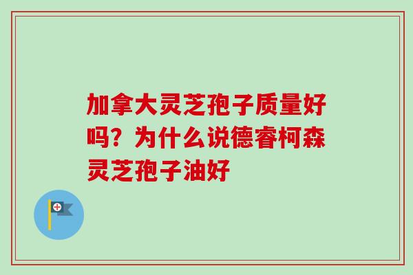 加拿大灵芝孢子质量好吗?为什么说德睿柯森灵芝孢子油好-第1张图片-卓越灵芝孢子粉 加拿大灵芝孢子质量好吗?为什么说德睿柯森灵芝孢子油好-第1张图片-卓越灵芝孢子粉