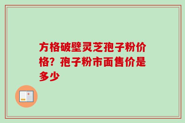 方格破壁灵芝孢子粉价格?孢子粉市面售价是多少-第1张图片-卓越灵芝孢子粉 方格破壁灵芝孢子粉价格?孢子粉市面售价是多少-第1张图片-卓越灵芝孢子粉