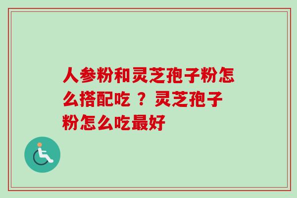 人参粉和灵芝孢子粉怎么搭配吃 ?灵芝孢子粉怎么吃最好-第1张图片-卓越灵芝孢子粉 人参粉和灵芝孢子粉怎么搭配吃 ?灵芝孢子粉怎么吃最好-第1张图片-卓越灵芝孢子粉