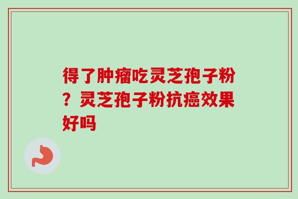 得了肿瘤吃灵芝孢子粉?灵芝孢子粉抗癌效果好吗-第1张图片-卓越灵芝孢子粉 得了肿瘤吃灵芝孢子粉?灵芝孢子粉抗癌效果好吗-第1张图片-卓越灵芝孢子粉