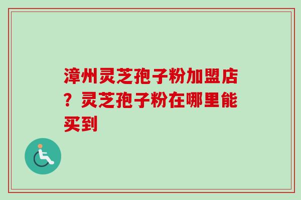 漳州灵芝孢子粉加盟店?灵芝孢子粉在哪里能买到-第1张图片-卓越灵芝孢子粉 漳州灵芝孢子粉加盟店?灵芝孢子粉在哪里能买到-第1张图片-卓越灵芝孢子粉