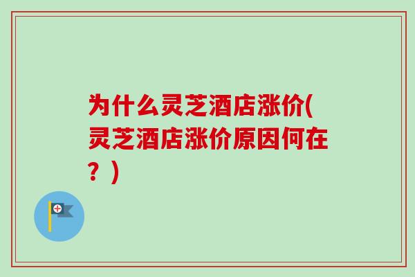 为什么灵芝酒店涨价(灵芝酒店涨价原因何在?)-第1张图片-卓越灵芝孢子粉 为什么灵芝酒店涨价(灵芝酒店涨价原因何在?)-第1张图片-卓越灵芝孢子粉