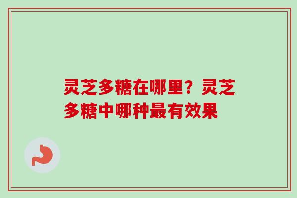 灵芝多糖在哪里?灵芝多糖中哪种最有效果-第1张图片-卓越灵芝孢子粉 灵芝多糖在哪里?灵芝多糖中哪种最有效果-第1张图片-卓越灵芝孢子粉