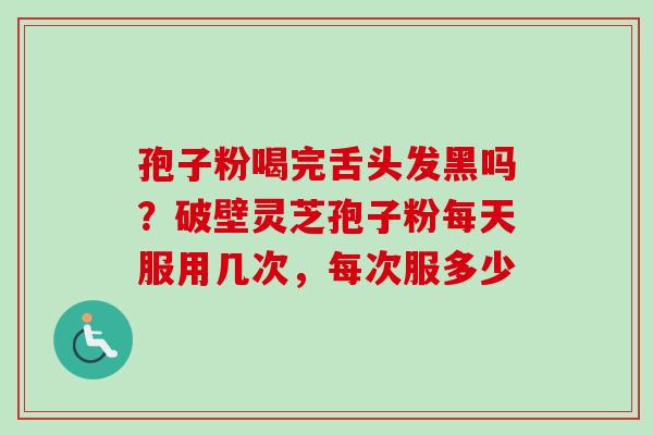 孢子粉喝完舌头发黑吗?破壁灵芝孢子粉每天服用几次,每次服多少-第1张图片-卓越灵芝孢子粉 孢子粉喝完舌头发黑吗?破壁灵芝孢子粉每天服用几次,每次服多少-第1张图片-卓越灵芝孢子粉
