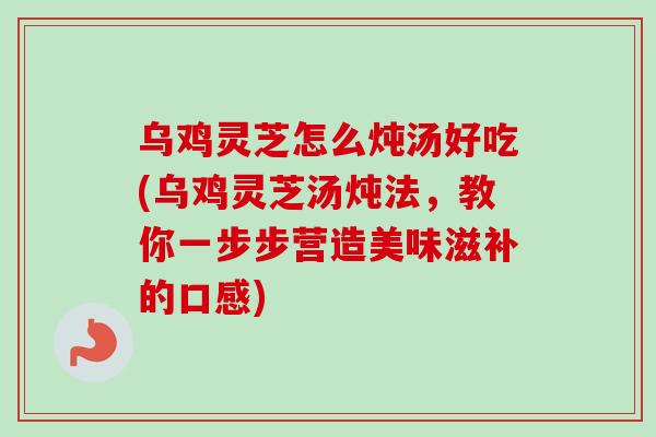 乌鸡灵芝怎么炖汤好吃(乌鸡灵芝汤炖法,教你一步步营造美味滋补的口感)-第1张图片-卓越灵芝孢子粉 乌鸡灵芝怎么炖汤好吃(乌鸡灵芝汤炖法,教你一步步营造美味滋补的口感)-第1张图片-卓越灵芝孢子粉
