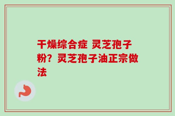 干燥综合症 灵芝孢子粉？灵芝孢子油正宗做法-第1张图片-卓越灵芝孢子粉
