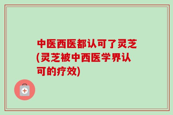 中医西医都认可了灵芝(灵芝被中西医学界认可的疗效)-第1张图片-卓越灵芝孢子粉 中医西医都认可了灵芝(灵芝被中西医学界认可的疗效)-第1张图片-卓越灵芝孢子粉