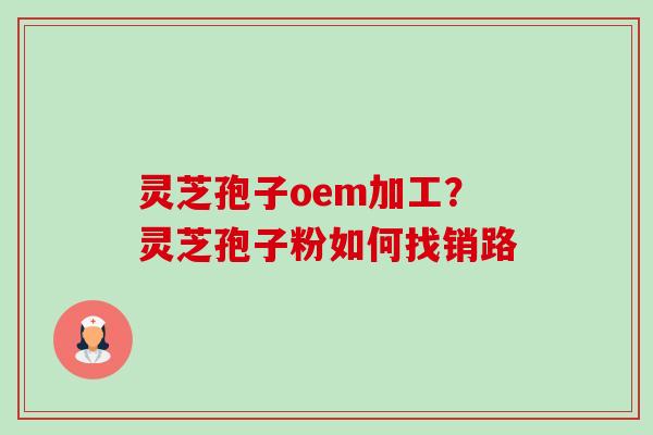 灵芝孢子oem加工？灵芝孢子粉如何找销路-第1张图片-卓越灵芝孢子粉