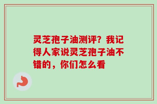 灵芝孢子油测评?我记得人家说灵芝孢子油不错的,你们怎么看-第1张图片-卓越灵芝孢子粉 灵芝孢子油测评?我记得人家说灵芝孢子油不错的,你们怎么看-第1张图片-卓越灵芝孢子粉