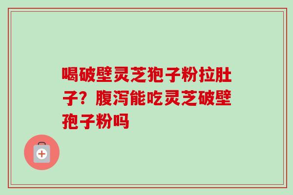 喝破壁灵芝狍子粉拉肚子?腹泻能吃灵芝破壁孢子粉吗-第1张图片-卓越灵芝孢子粉 喝破壁灵芝狍子粉拉肚子?腹泻能吃灵芝破壁孢子粉吗-第1张图片-卓越灵芝孢子粉