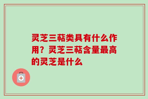 灵芝三萜类具有什么作用？灵芝三萜含量最高的灵芝是什么-第1张图片-卓越灵芝孢子粉