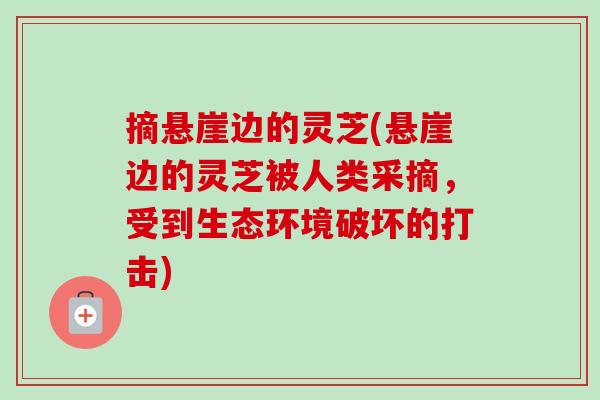 摘悬崖边的灵芝(悬崖边的灵芝被人类采摘,受到生态环境破坏的打击)-第1张图片-卓越灵芝孢子粉 摘悬崖边的灵芝(悬崖边的灵芝被人类采摘,受到生态环境破坏的打击)-第1张图片-卓越灵芝孢子粉