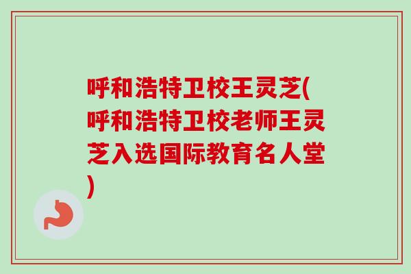 呼和浩特卫校王灵芝(呼和浩特卫校老师王灵芝入选国际教育名人堂)-第1张图片-卓越灵芝孢子粉