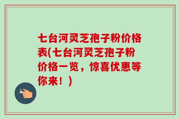 七台河灵芝孢子粉价格表(七台河灵芝孢子粉价格一览,惊喜优惠等你来!)-第1张图片-卓越灵芝孢子粉 七台河灵芝孢子粉价格表(七台河灵芝孢子粉价格一览,惊喜优惠等你来!)-第1张图片-卓越灵芝孢子粉