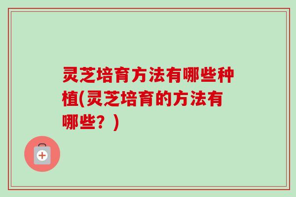 灵芝培育方法有哪些种植(灵芝培育的方法有哪些？)-第1张图片-卓越灵芝孢子粉