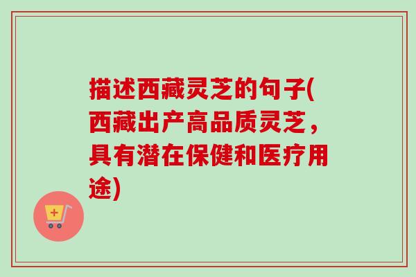 描述西藏灵芝的句子(西藏出产高品质灵芝,具有潜在保健和医疗用途)-第1张图片-卓越灵芝孢子粉 描述西藏灵芝的句子(西藏出产高品质灵芝,具有潜在保健和医疗用途)-第1张图片-卓越灵芝孢子粉