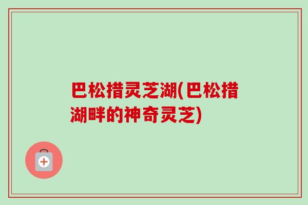 巴松措灵芝湖(巴松措湖畔的神奇灵芝)-第1张图片-卓越灵芝孢子粉 巴松措灵芝湖(巴松措湖畔的神奇灵芝)-第1张图片-卓越灵芝孢子粉