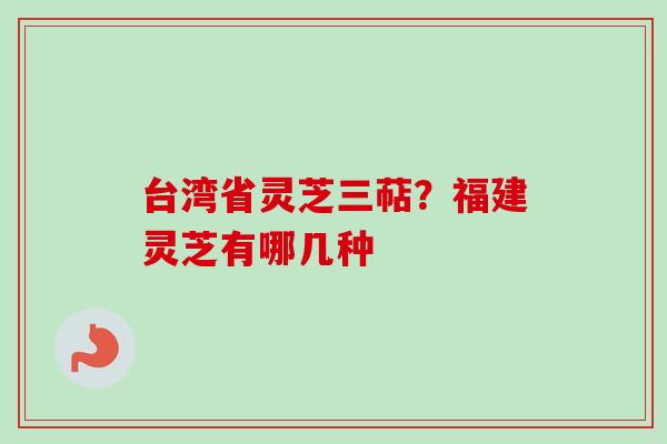 台湾省灵芝三萜?福建灵芝有哪几种-第1张图片-卓越灵芝孢子粉 台湾省灵芝三萜?福建灵芝有哪几种-第1张图片-卓越灵芝孢子粉