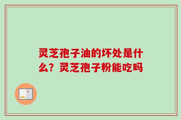 灵芝孢子油的坏处是什么?灵芝孢子粉能吃吗-第1张图片-卓越灵芝孢子粉 灵芝孢子油的坏处是什么?灵芝孢子粉能吃吗-第1张图片-卓越灵芝孢子粉