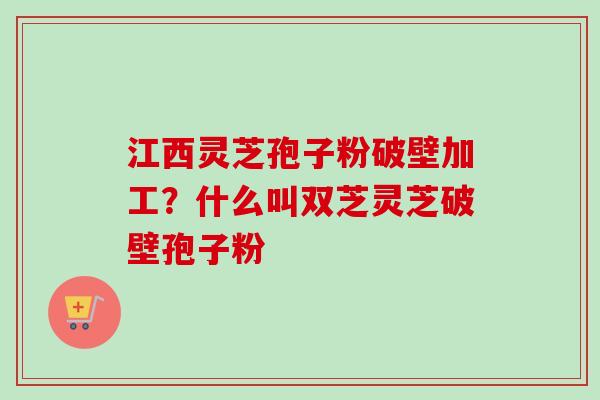 江西灵芝孢子粉破壁加工?什么叫双芝灵芝破壁孢子粉-第1张图片-卓越灵芝孢子粉 江西灵芝孢子粉破壁加工?什么叫双芝灵芝破壁孢子粉-第1张图片-卓越灵芝孢子粉