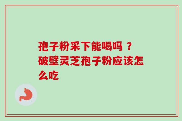 孢子粉采下能喝吗 ?破壁灵芝孢子粉应该怎么吃-第1张图片-卓越灵芝孢子粉 孢子粉采下能喝吗 ?破壁灵芝孢子粉应该怎么吃-第1张图片-卓越灵芝孢子粉