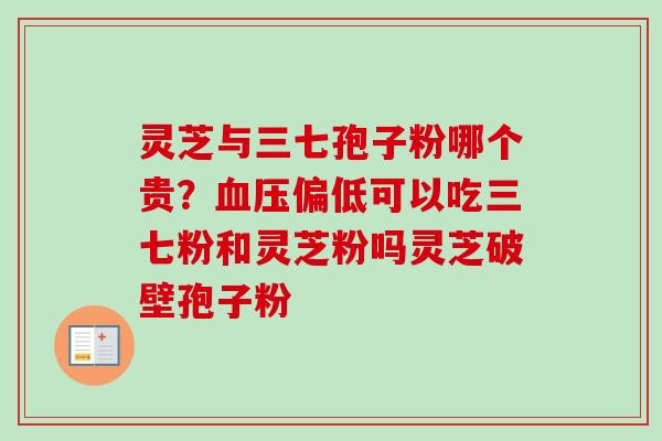 灵芝与三七孢子粉哪个贵?血压偏低可以吃三七粉和灵芝粉吗灵芝破壁孢子粉-第1张图片-卓越灵芝孢子粉 灵芝与三七孢子粉哪个贵?血压偏低可以吃三七粉和灵芝粉吗灵芝破壁孢子粉-第1张图片-卓越灵芝孢子粉