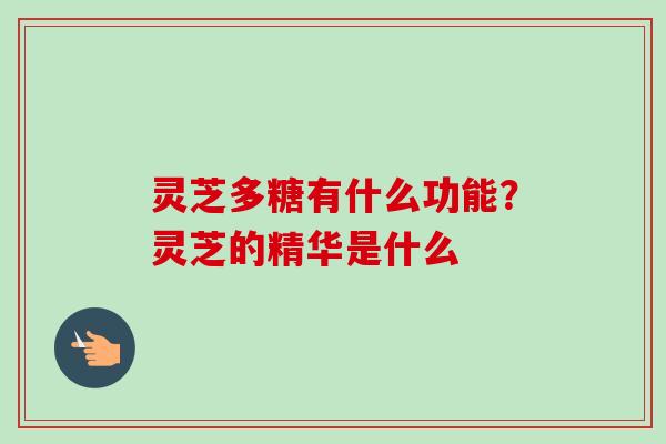 灵芝多糖有什么功能?灵芝的精华是什么-第1张图片-卓越灵芝孢子粉 灵芝多糖有什么功能?灵芝的精华是什么-第1张图片-卓越灵芝孢子粉