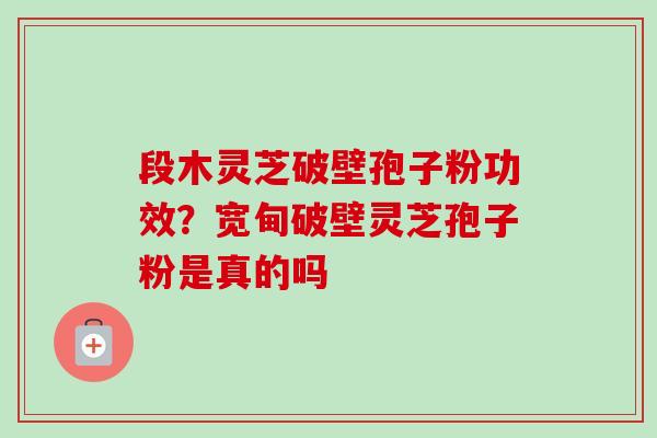 段木灵芝破壁孢子粉功效？宽甸破壁灵芝孢子粉是真的吗-第1张图片-卓越灵芝孢子粉