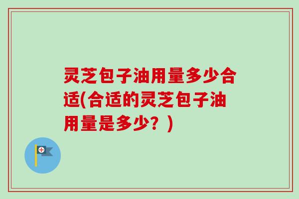 灵芝包子油用量多少合适(合适的灵芝包子油用量是多少？)-第1张图片-卓越灵芝孢子粉