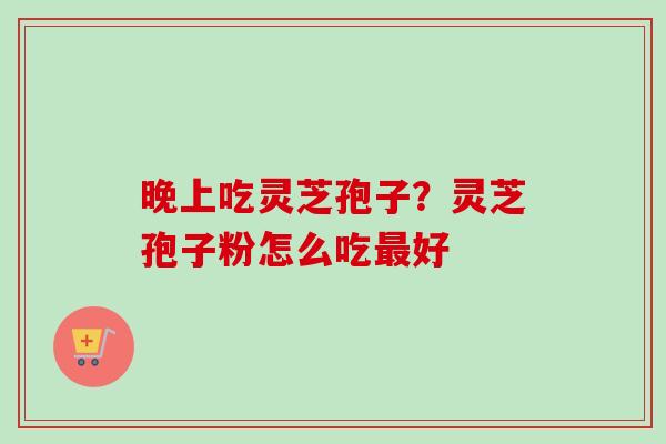 晚上吃灵芝孢子?灵芝孢子粉怎么吃最好-第1张图片-卓越灵芝孢子粉 晚上吃灵芝孢子?灵芝孢子粉怎么吃最好-第1张图片-卓越灵芝孢子粉