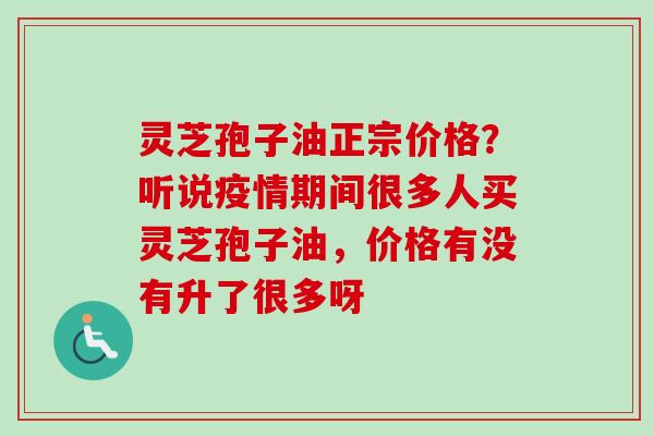 灵芝孢子油正宗价格?听说疫情期间很多人买灵芝孢子油,价格有没有升了很多呀-第1张图片-卓越灵芝孢子粉 灵芝孢子油正宗价格?听说疫情期间很多人买灵芝孢子油,价格有没有升了很多呀-第1张图片-卓越灵芝孢子粉