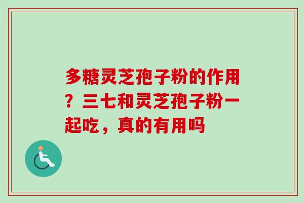 多糖灵芝孢子粉的作用?三七和灵芝孢子粉一起吃,真的有用吗-第1张图片-卓越灵芝孢子粉 多糖灵芝孢子粉的作用?三七和灵芝孢子粉一起吃,真的有用吗-第1张图片-卓越灵芝孢子粉
