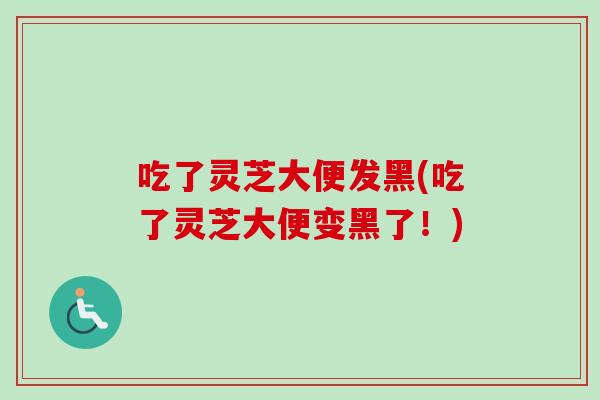 吃了灵芝大便发黑(吃了灵芝大便变黑了!)-第1张图片-卓越灵芝孢子粉 吃了灵芝大便发黑(吃了灵芝大便变黑了!)-第1张图片-卓越灵芝孢子粉