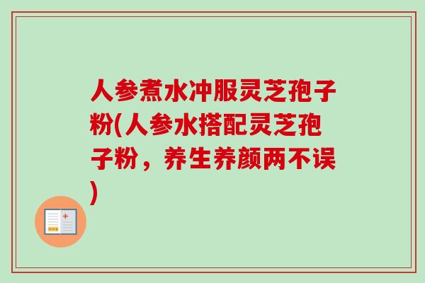 人参煮水冲服灵芝孢子粉(人参水搭配灵芝孢子粉,养生养颜两不误)-第1张图片-卓越灵芝孢子粉 人参煮水冲服灵芝孢子粉(人参水搭配灵芝孢子粉,养生养颜两不误)-第1张图片-卓越灵芝孢子粉